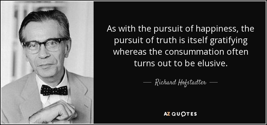 As with the pursuit of happiness, the pursuit of truth is itself gratifying whereas the consummation often turns out to be elusive. - Richard Hofstadter