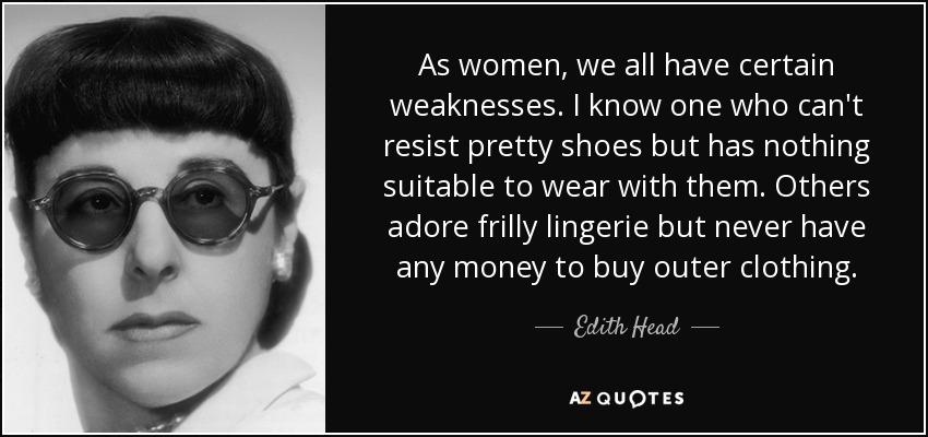 As women, we all have certain weaknesses. I know one who can't resist pretty shoes but has nothing suitable to wear with them. Others adore frilly lingerie but never have any money to buy outer clothing. - Edith Head