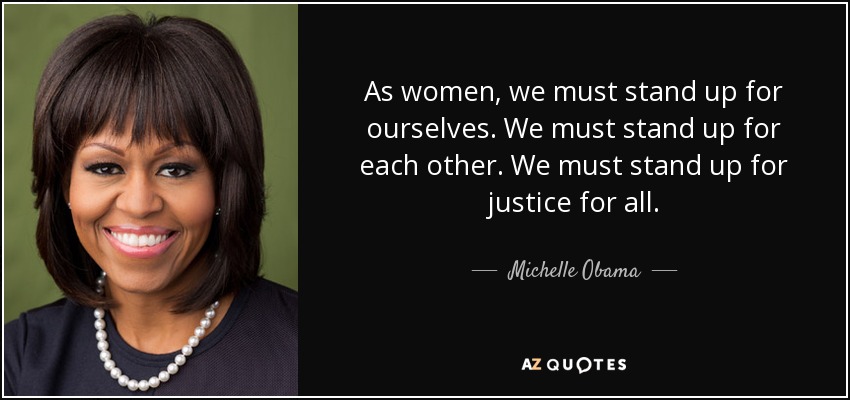 As women, we must stand up for ourselves. We must stand up for each other. We must stand up for justice for all. - Michelle Obama