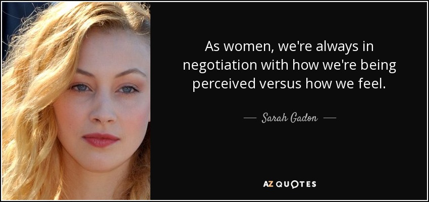 As women, we're always in negotiation with how we're being perceived versus how we feel. - Sarah Gadon