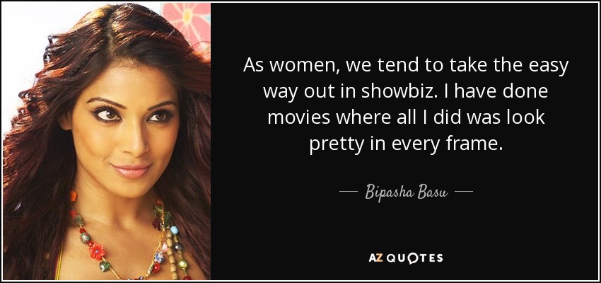 As women, we tend to take the easy way out in showbiz. I have done movies where all I did was look pretty in every frame. - Bipasha Basu