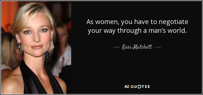 As women, you have to negotiate your way through a man's world. - Kari Matchett