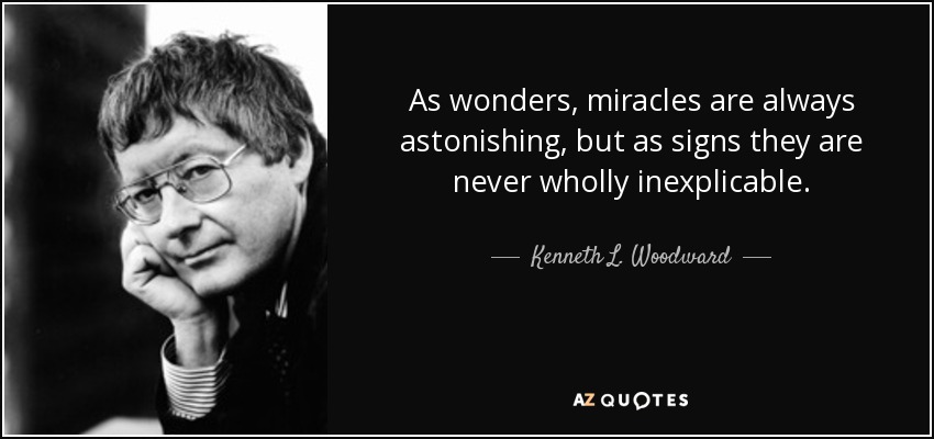 As wonders, miracles are always astonishing, but as signs they are never wholly inexplicable. - Kenneth L. Woodward