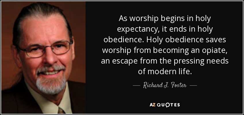 As worship begins in holy expectancy, it ends in holy obedience. Holy obedience saves worship from becoming an opiate, an escape from the pressing needs of modern life. - Richard J. Foster