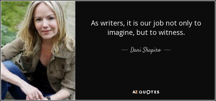 As writers, it is our job not only to imagine, but to witness. - Dani Shapiro