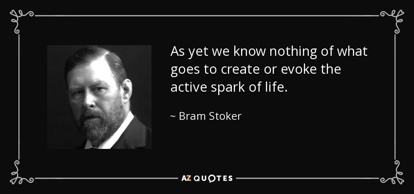 As yet we know nothing of what goes to create or evoke the active spark of life. - Bram Stoker