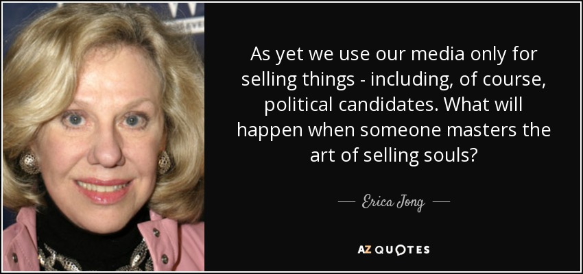 As yet we use our media only for selling things - including, of course, political candidates. What will happen when someone masters the art of selling souls? - Erica Jong