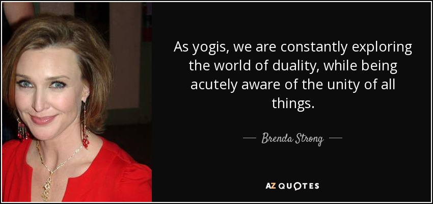 As yogis, we are constantly exploring the world of duality, while being acutely aware of the unity of all things. - Brenda Strong