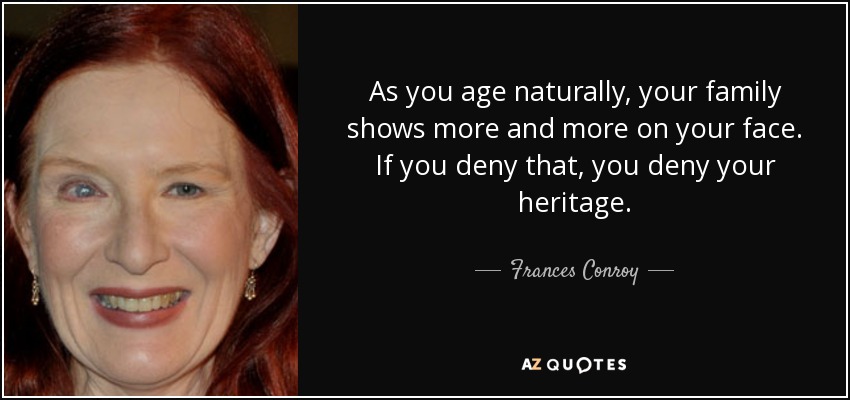 As you age naturally, your family shows more and more on your face. If you deny that, you deny your heritage. - Frances Conroy