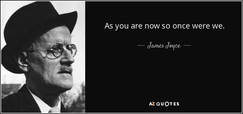 As you are now so once were we. - James Joyce