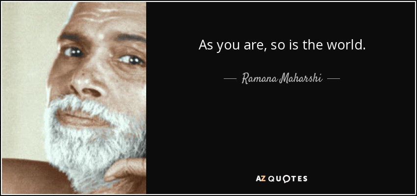 As you are, so is the world. - Ramana Maharshi