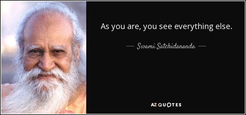 As you are, you see everything else. - Swami Satchidananda
