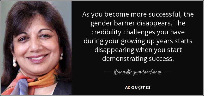 As you become more successful, the gender barrier disappears. The credibility challenges you have during your growing up years starts disappearing when you start demonstrating success. - Kiran Mazumdar-Shaw