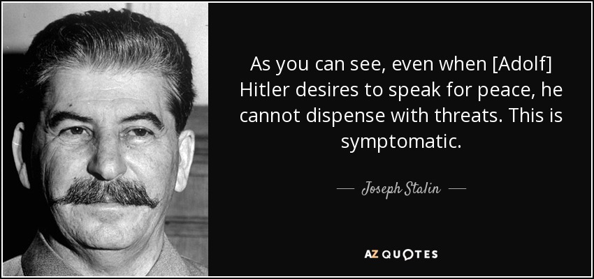 As you can see, even when [Adolf] Hitler desires to speak for peace, he cannot dispense with threats. This is symptomatic. - Joseph Stalin