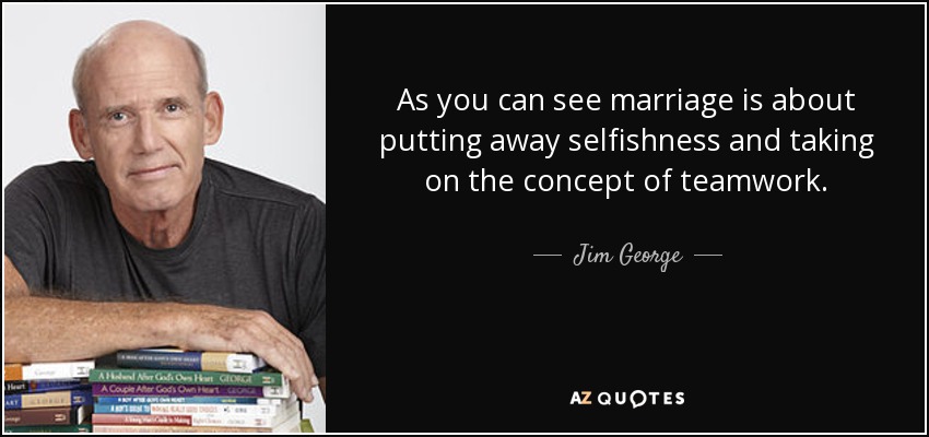 As you can see marriage is about putting away selfishness and taking on the concept of teamwork. - Jim George