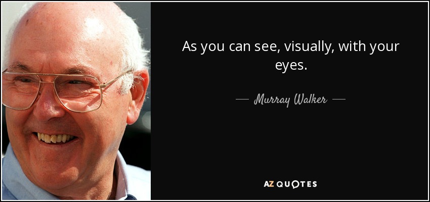 As you can see, visually, with your eyes. - Murray Walker