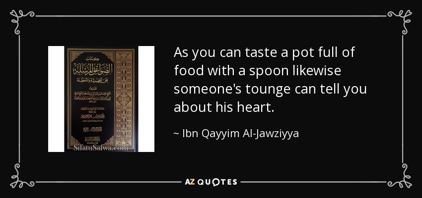 As you can taste a pot full of food with a spoon likewise someone's tounge can tell you about his heart. - Ibn Qayyim Al-Jawziyya
