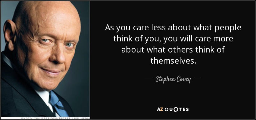 As you care less about what people think of you, you will care more about what others think of themselves. - Stephen Covey
