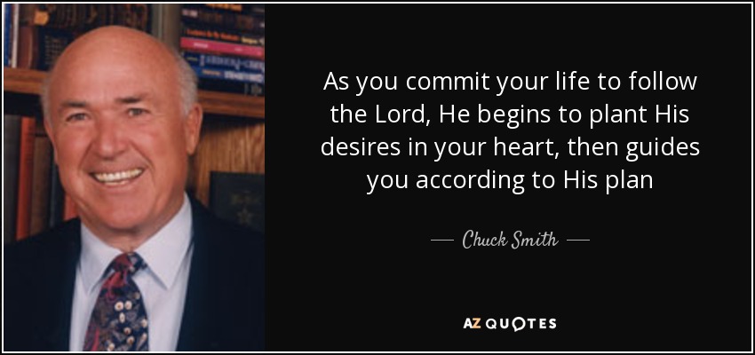 As you commit your life to follow the Lord, He begins to plant His desires in your heart, then guides you according to His plan - Chuck Smith