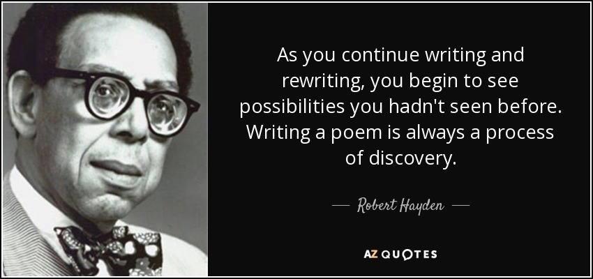 As you continue writing and rewriting, you begin to see possibilities you hadn't seen before. Writing a poem is always a process of discovery. - Robert Hayden