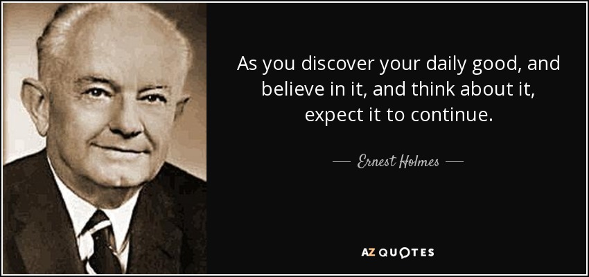 As you discover your daily good, and believe in it, and think about it, expect it to continue. - Ernest Holmes