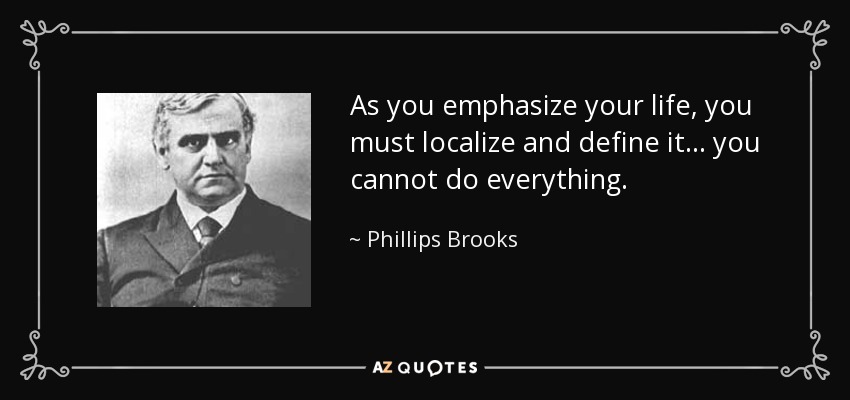 As you emphasize your life, you must localize and define it... you cannot do everything. - Phillips Brooks
