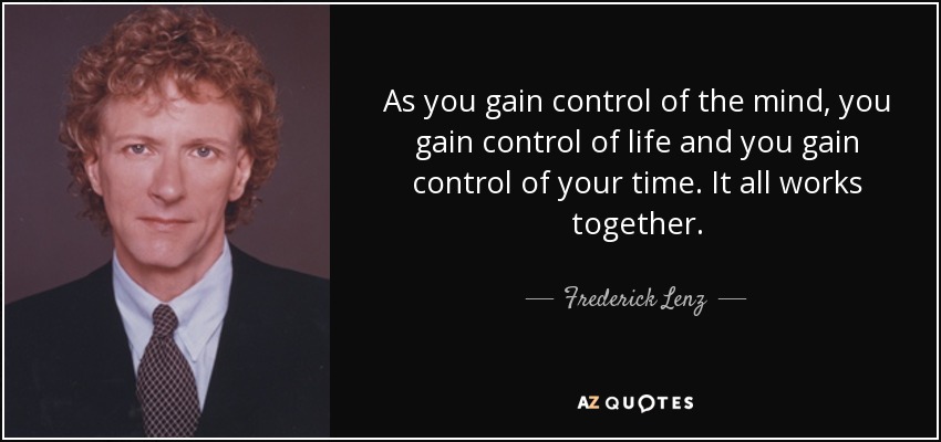 As you gain control of the mind, you gain control of life and you gain control of your time. It all works together. - Frederick Lenz