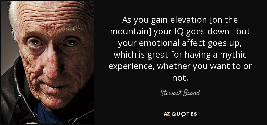 As you gain elevation [on the mountain] your IQ goes down - but your emotional affect goes up, which is great for having a mythic experience, whether you want to or not. - Stewart Brand