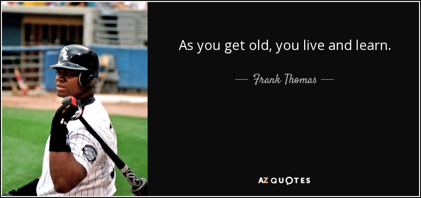 As you get old, you live and learn. - Frank Thomas