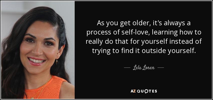 As you get older, it's always a process of self-love, learning how to really do that for yourself instead of trying to find it outside yourself. - Lela Loren