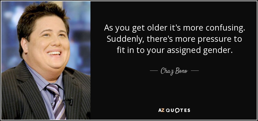 As you get older it's more confusing. Suddenly, there's more pressure to fit in to your assigned gender. - Chaz Bono
