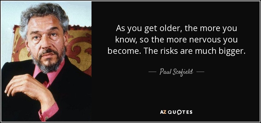 As you get older, the more you know, so the more nervous you become. The risks are much bigger. - Paul Scofield