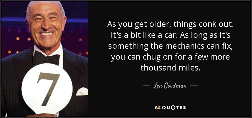As you get older, things conk out. It's a bit like a car. As long as it's something the mechanics can fix, you can chug on for a few more thousand miles. - Len Goodman