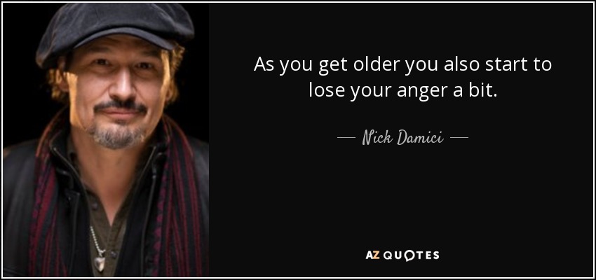 As you get older you also start to lose your anger a bit. - Nick Damici