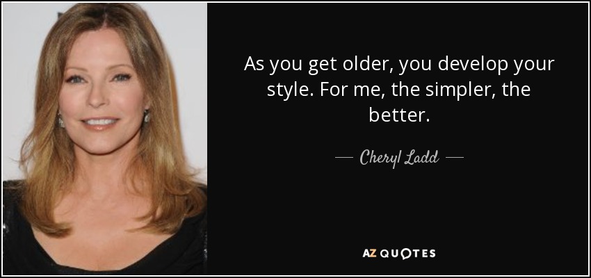 As you get older, you develop your style. For me, the simpler, the better. - Cheryl Ladd