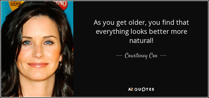 As you get older, you find that everything looks better more natural! - Courteney Cox