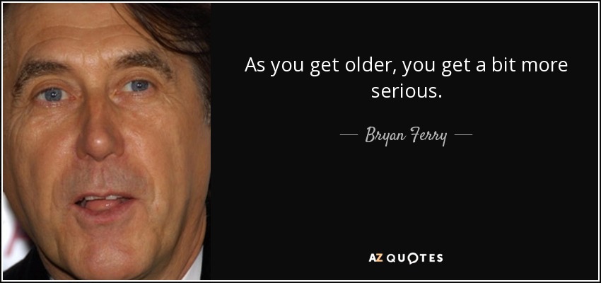 As you get older, you get a bit more serious. - Bryan Ferry