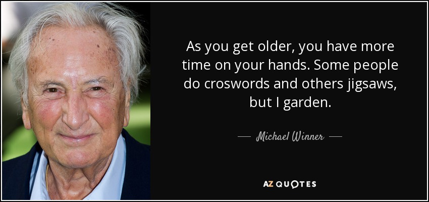 As you get older, you have more time on your hands. Some people do croswords and others jigsaws, but I garden. - Michael Winner