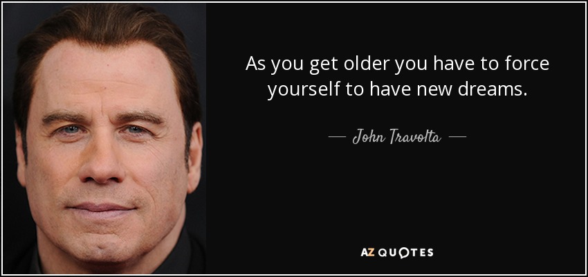 As you get older you have to force yourself to have new dreams. - John Travolta