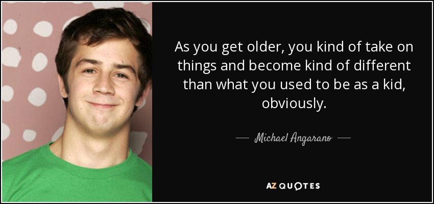 As you get older, you kind of take on things and become kind of different than what you used to be as a kid, obviously. - Michael Angarano