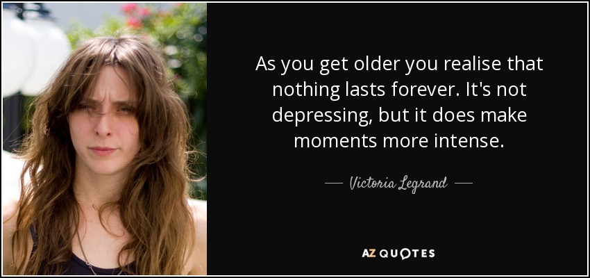 As you get older you realise that nothing lasts forever. It's not depressing, but it does make moments more intense. - Victoria Legrand