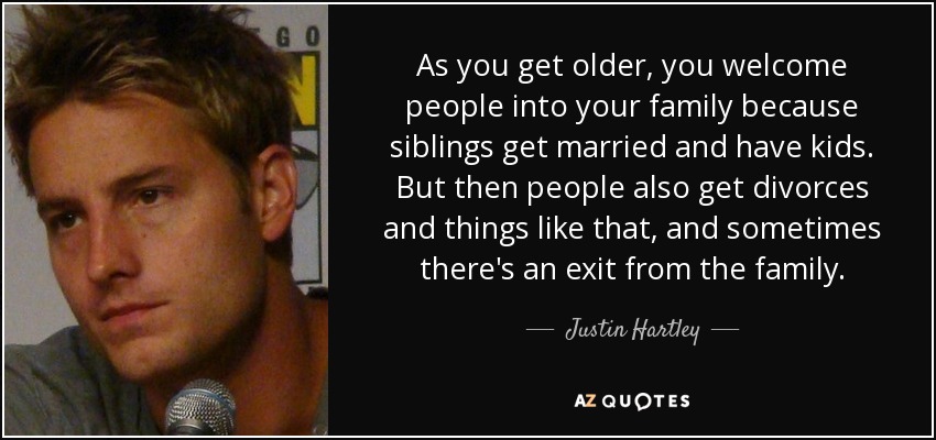 As you get older, you welcome people into your family because siblings get married and have kids. But then people also get divorces and things like that, and sometimes there's an exit from the family. - Justin Hartley