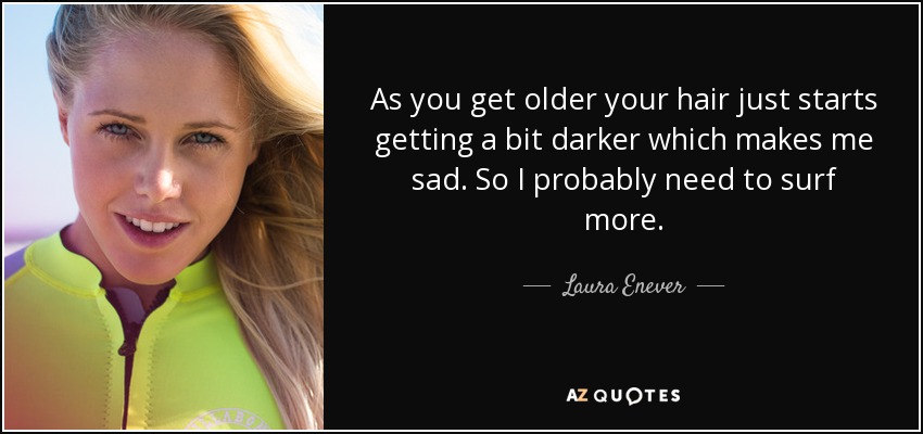 As you get older your hair just starts getting a bit darker which makes me sad. So I probably need to surf more. - Laura Enever