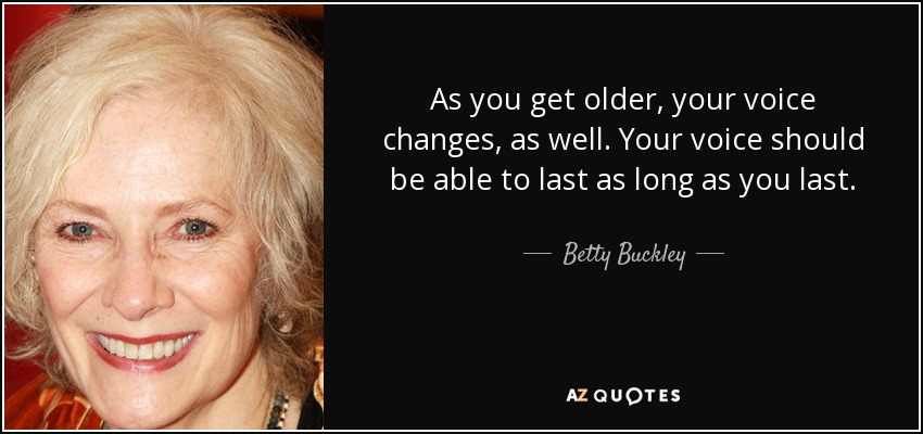 As you get older, your voice changes, as well. Your voice should be able to last as long as you last. - Betty Buckley