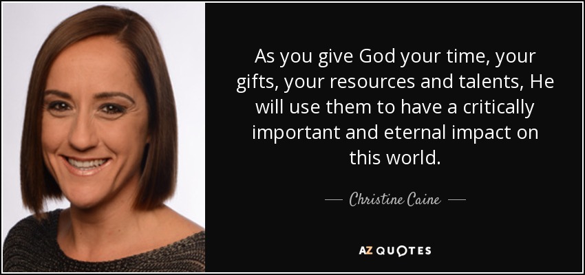 As you give God your time, your gifts, your resources and talents, He will use them to have a critically important and eternal impact on this world. - Christine Caine