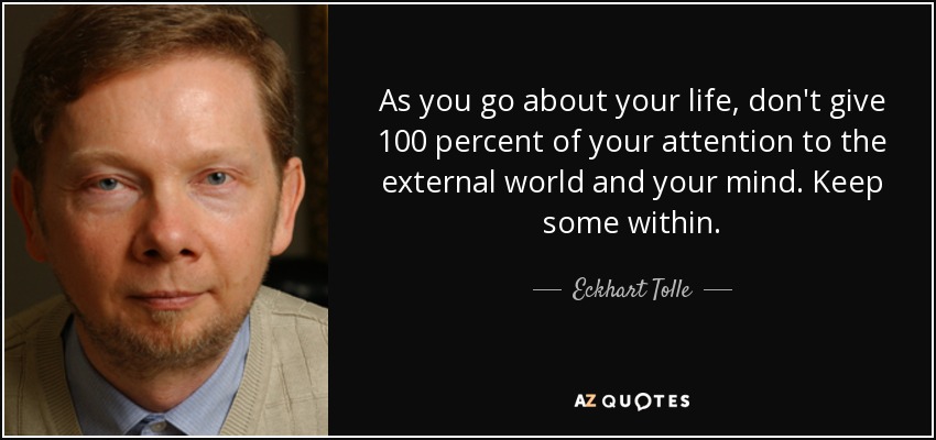 As you go about your life, don't give 100 percent of your attention to the external world and your mind. Keep some within. - Eckhart Tolle