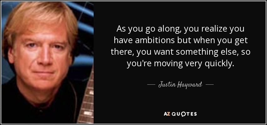 As you go along, you realize you have ambitions but when you get there, you want something else, so you're moving very quickly. - Justin Hayward