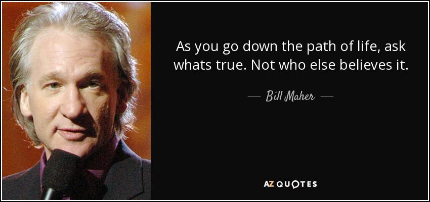 As you go down the path of life, ask whats true. Not who else believes it. - Bill Maher