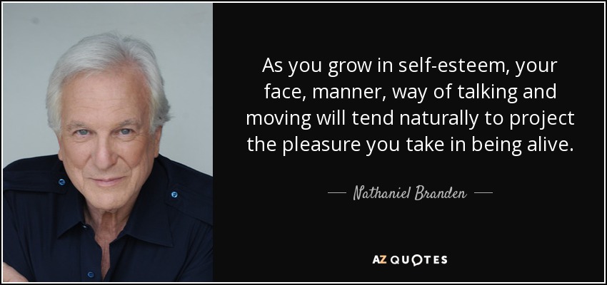 As you grow in self-esteem, your face, manner, way of talking and moving will tend naturally to project the pleasure you take in being alive. - Nathaniel Branden