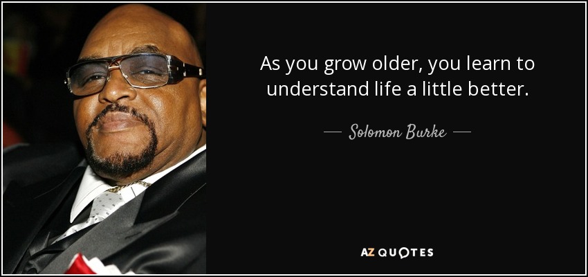 As you grow older, you learn to understand life a little better. - Solomon Burke